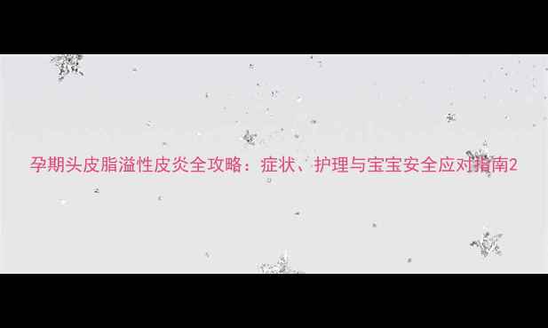 图片 孕期头皮脂溢性皮炎全攻略：症状、护理与宝宝安全应对指南2
