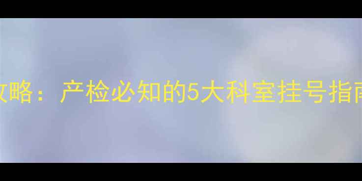 图片 孕期妇科检查全攻略：产检必知的5大科室挂号指南（附避坑清单）