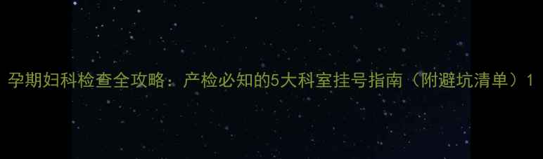 图片 孕期妇科检查全攻略：产检必知的5大科室挂号指南（附避坑清单）1