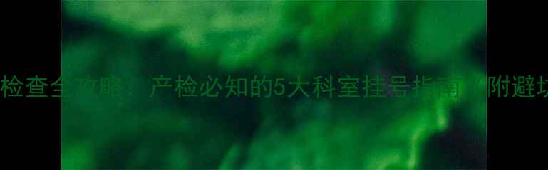 图片 孕期妇科检查全攻略：产检必知的5大科室挂号指南（附避坑清单）2