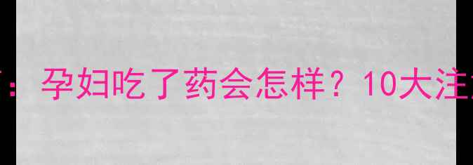 图片 孕期安全用药指南：孕妇吃了药会怎样？10大注意事项及专家建议
