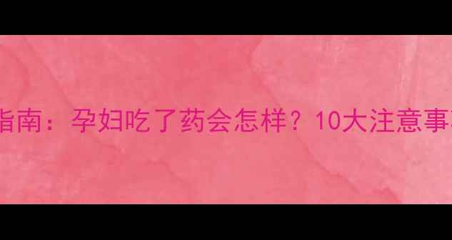 图片 孕期安全用药指南：孕妇吃了药会怎样？10大注意事项及专家建议2