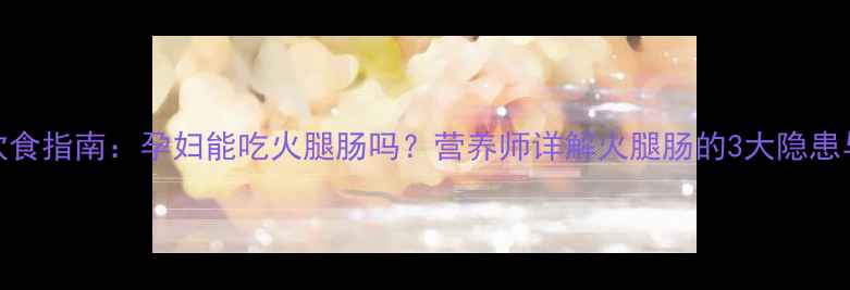 图片 孕期安全饮食指南：孕妇能吃火腿肠吗？营养师详解火腿肠的3大隐患与替代方案