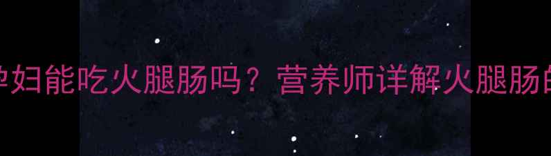 图片 孕期安全饮食指南：孕妇能吃火腿肠吗？营养师详解火腿肠的3大隐患与替代方案1