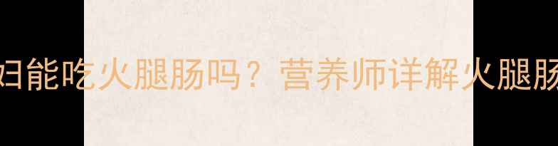 图片 孕期安全饮食指南：孕妇能吃火腿肠吗？营养师详解火腿肠的3大隐患与替代方案2