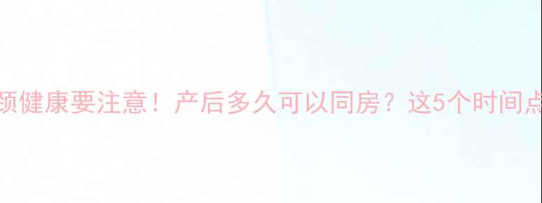 图片 孕期宫颈健康要注意！产后多久可以同房？这5个时间点别踩坑