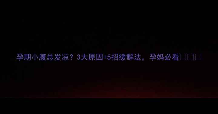 图片 孕期小腹总发凉？3大原因+5招缓解法，孕妈必看❤️🤰