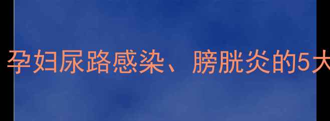 图片 孕期尿频尿痛怎么办？孕妇尿路感染、膀胱炎的5大原因及家庭护理指南1