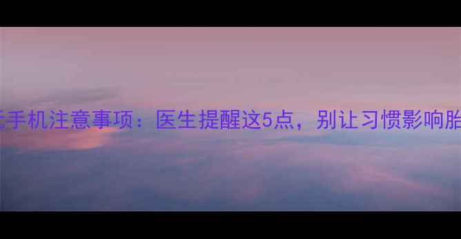 图片 孕期床上玩手机注意事项：医生提醒这5点，别让习惯影响胎儿发育！1