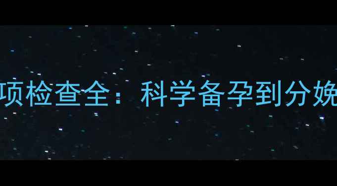 图片 孕期必做20项检查全：科学备孕到分娩的必备指南