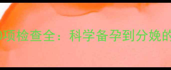 图片 孕期必做20项检查全：科学备孕到分娩的必备指南2