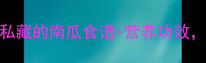 图片 孕期必吃清单！营养师私藏的南瓜食谱+营养功效，宝宝聪明妈妈安心指南