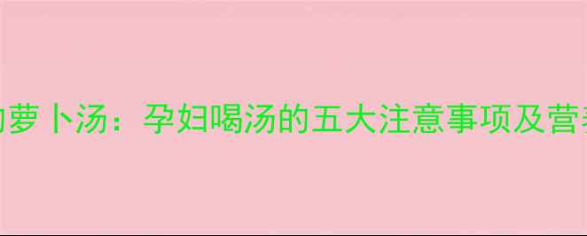 图片 孕期必吃的萝卜汤：孕妇喝汤的五大注意事项及营养搭配指南