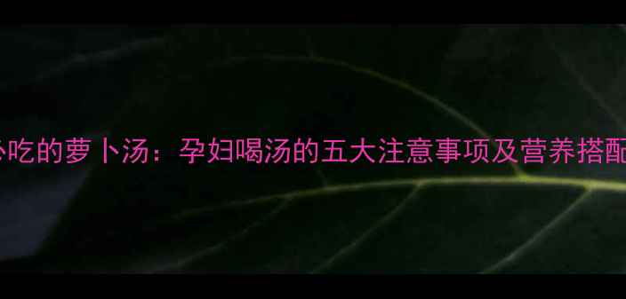 图片 孕期必吃的萝卜汤：孕妇喝汤的五大注意事项及营养搭配指南1