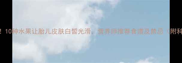 图片 孕期必吃！10种水果让胎儿皮肤白皙光滑，营养师推荐食谱及禁忌（附科学依据）