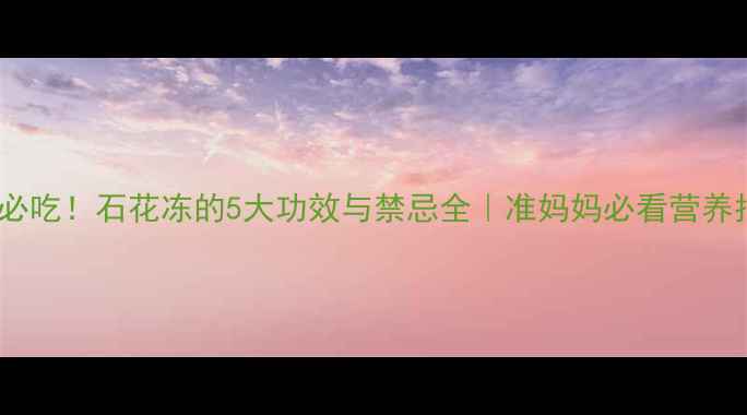 图片 孕期必吃！石花冻的5大功效与禁忌全｜准妈妈必看营养指南1