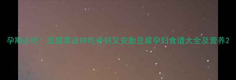 图片 孕期必吃！豆腐菜这样吃补钙又安胎豆腐孕妇食谱大全及营养2