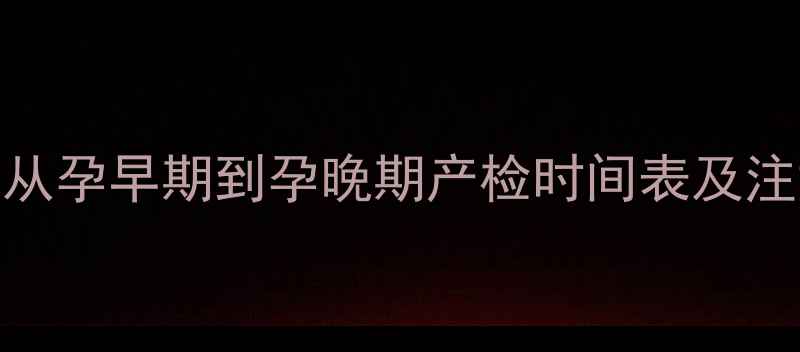图片 孕期必查项目全流程指南：从孕早期到孕晚期产检时间表及注意事项（附权威检查清单）