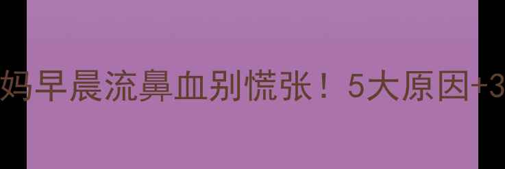 图片 孕期必看准妈妈早晨流鼻血别慌张！5大原因+3个急救法全✨