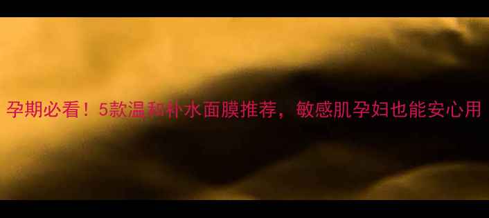 图片 孕期必看！5款温和补水面膜推荐，敏感肌孕妇也能安心用