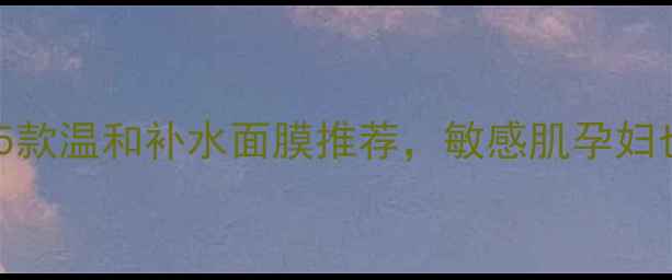 图片 孕期必看！5款温和补水面膜推荐，敏感肌孕妇也能安心用2