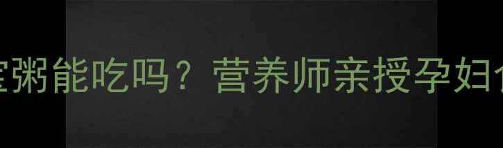 图片 孕期必看！八宝粥能吃吗？营养师亲授孕妇食谱与禁忌清单