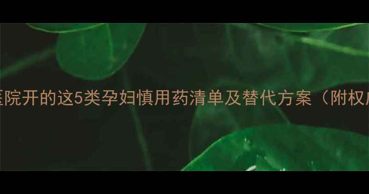 图片 孕期必看！医院开的这5类孕妇慎用药清单及替代方案（附权威用药指南）