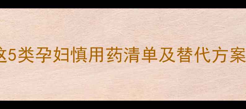 图片 孕期必看！医院开的这5类孕妇慎用药清单及替代方案（附权威用药指南）1