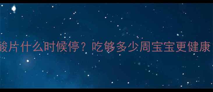 图片 孕期必看！叶酸片什么时候停？吃够多少周宝宝更健康？附详细指南2