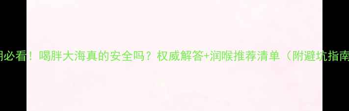 图片 孕期必看！喝胖大海真的安全吗？权威解答+润喉推荐清单（附避坑指南）1