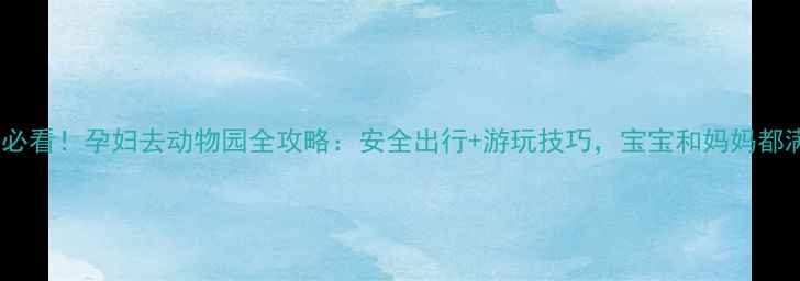 图片 孕期必看！孕妇去动物园全攻略：安全出行+游玩技巧，宝宝和妈妈都满意2