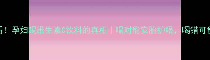 图片 孕期必看！孕妇喝维生素C饮料的真相｜喝对能安胎护眼，喝错可能伤胎！