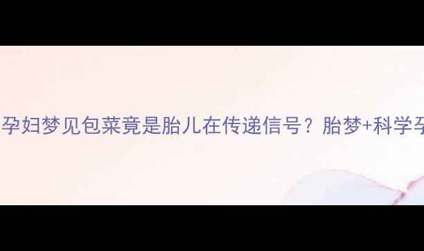图片 孕期必看！孕妇梦见包菜竟是胎儿在传递信号？胎梦+科学孕育指南🌟1