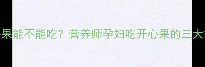 图片 孕期必看！开心果能不能吃？营养师孕妇吃开心果的三大好处和注意事项