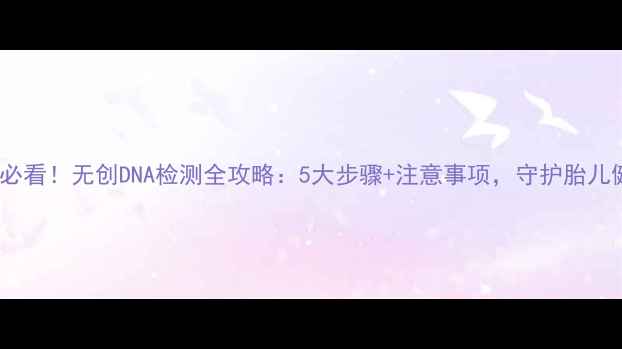 图片 孕期必看！无创DNA检测全攻略：5大步骤+注意事项，守护胎儿健康1