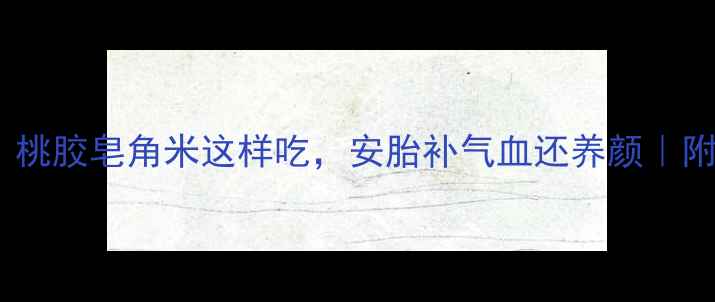 图片 孕期必看！桃胶皂角米这样吃，安胎补气血还养颜｜附食谱+禁忌