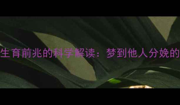 图片 孕期必看！梦境预示生育前兆的科学解读：梦到他人分娩的深层含义与应对指南