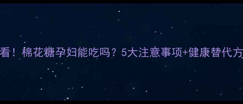 图片 孕期必看！棉花糖孕妇能吃吗？5大注意事项+健康替代方案全✨