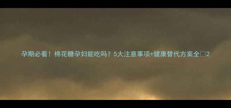 图片 孕期必看！棉花糖孕妇能吃吗？5大注意事项+健康替代方案全✨2