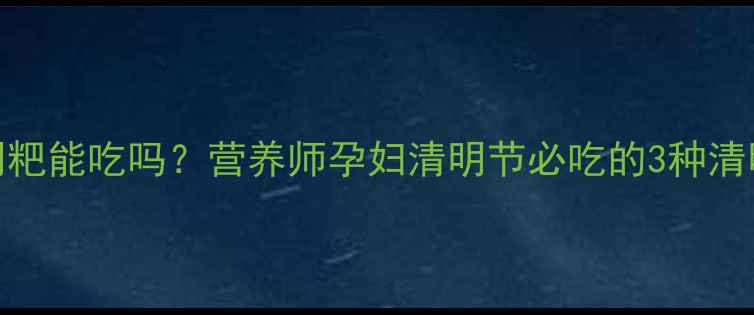 图片 孕期必看！清明粑能吃吗？营养师孕妇清明节必吃的3种清明粑做法及禁忌