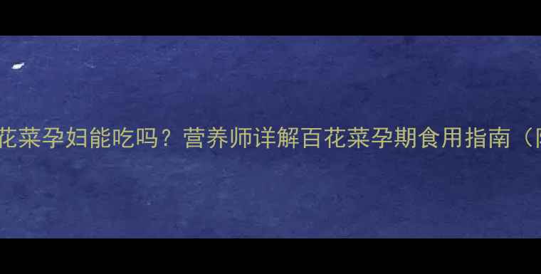 图片 孕期必看！百花菜孕妇能吃吗？营养师详解百花菜孕期食用指南（附食谱+禁忌）