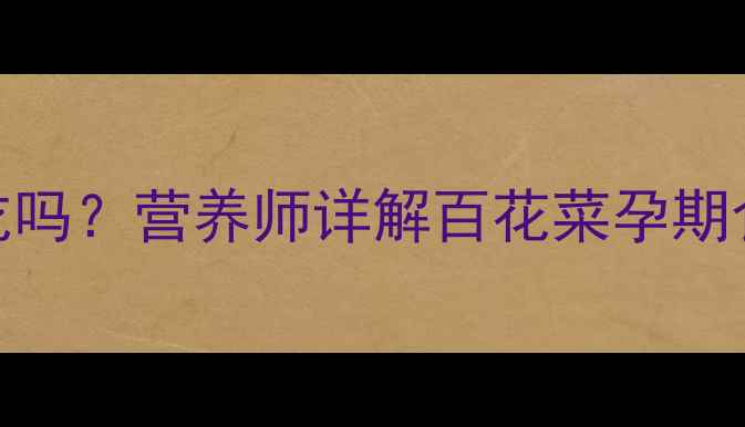 图片 孕期必看！百花菜孕妇能吃吗？营养师详解百花菜孕期食用指南（附食谱+禁忌）2
