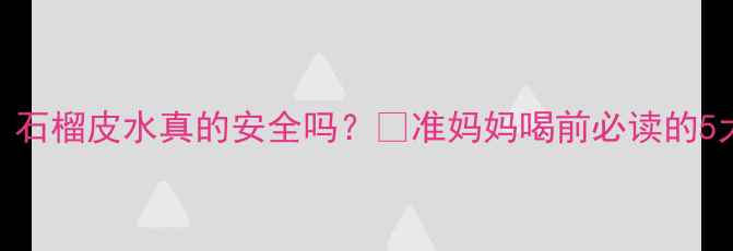 图片 孕期必看！石榴皮水真的安全吗？🍇准妈妈喝前必读的5大注意事项