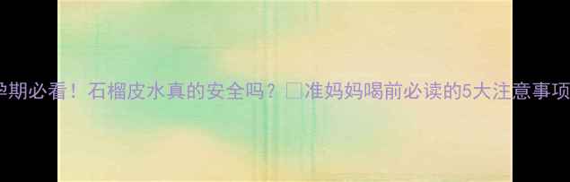 图片 孕期必看！石榴皮水真的安全吗？🍇准妈妈喝前必读的5大注意事项2