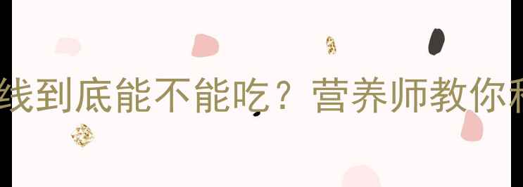 图片 孕期必看！花甲米线到底能不能吃？营养师教你科学选择+避坑指南