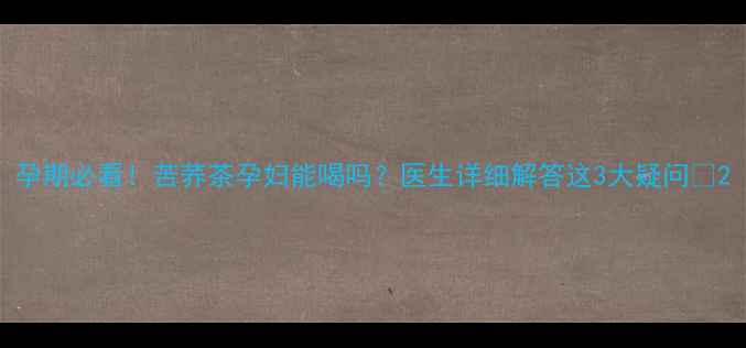 图片 孕期必看！苦荞茶孕妇能喝吗？医生详细解答这3大疑问🌿2