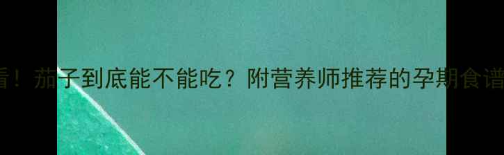 图片 孕期必看！茄子到底能不能吃？附营养师推荐的孕期食谱清单🍆2
