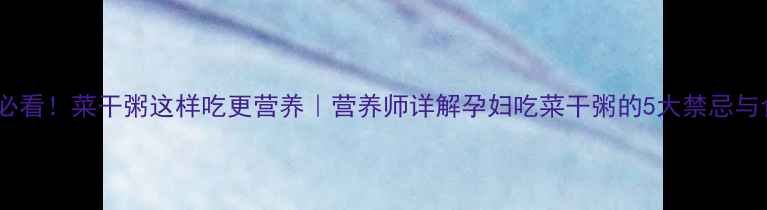 图片 孕期必看！菜干粥这样吃更营养｜营养师详解孕妇吃菜干粥的5大禁忌与食谱2