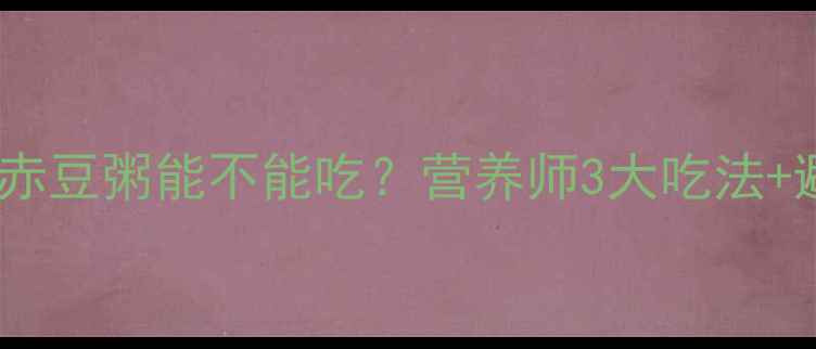 图片 孕期必看！赤豆粥能不能吃？营养师3大吃法+避坑指南🌟1