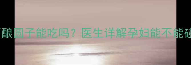 图片 孕期必看！酒酿圆子能吃吗？医生详解孕妇能不能碰这碗甜食🍡2